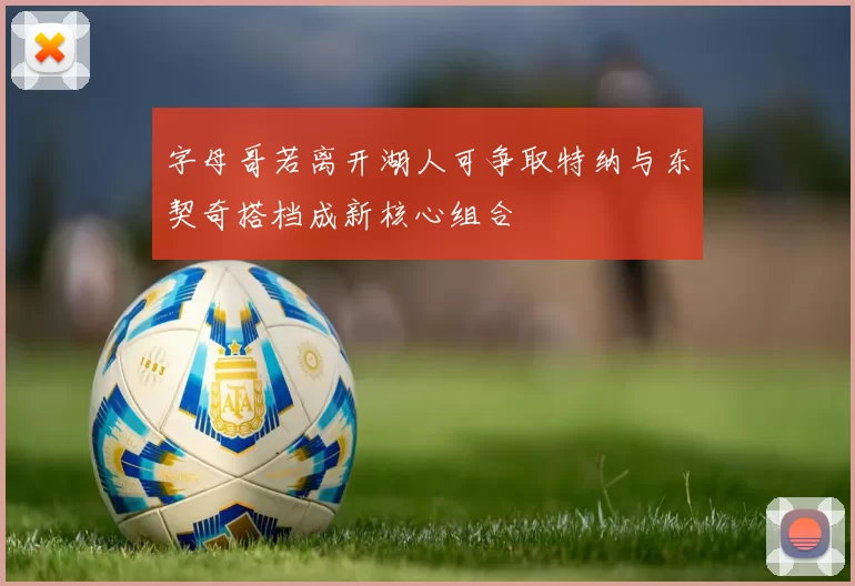 字母哥若离开湖人可争取特纳与东契奇搭档成新核心组合