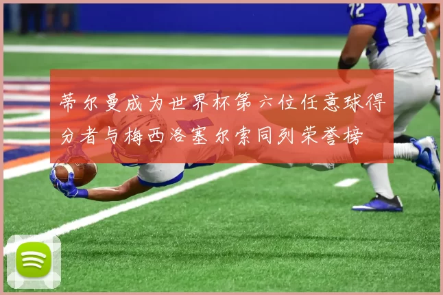 蒂尔曼成为世界杯第六位任意球得分者与梅西洛塞尔索同列荣誉榜