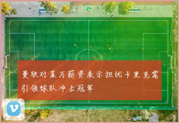 曼联对莱万薪资表示担忧卡里克需引领球队冲击冠军
